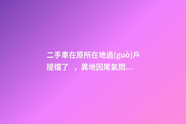 二手車在原所在地過(guò)戶提檔了，異地因尾氣問(wèn)題落不了戶怎么辦？